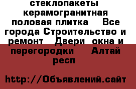 стеклопакеты, керамогранитная половая плитка  - Все города Строительство и ремонт » Двери, окна и перегородки   . Алтай респ.